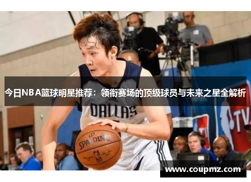 今日NBA篮球明星推荐：领衔赛场的顶级球员与未来之星全解析